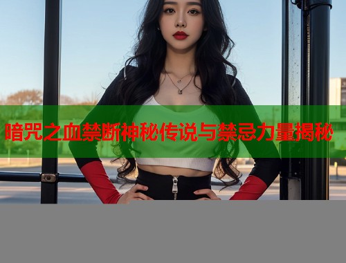 暗咒之血禁断神秘传说与禁忌力量揭秘 第1张 暗咒之血禁断神秘传说与禁忌力量揭秘 第1张