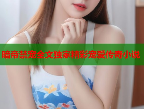 暗帝禁宠全文独家精彩宠爱传奇小说 第2张 暗帝禁宠全文独家精彩宠爱传奇小说 第2张