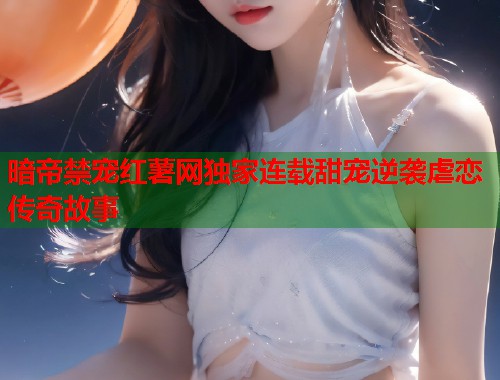 暗帝禁宠红薯网独家连载甜宠逆袭虐恋传奇故事 第1张 暗帝禁宠红薯网独家连载甜宠逆袭虐恋传奇故事 第1张