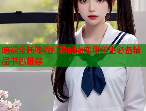 暗欲全新体验打造时尚实用学生必备精品书包推荐 第1张 暗欲全新体验打造时尚实用学生必备精品书包推荐 第1张