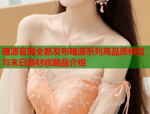 暗源官网全新发布暗源系列高品质模型与末日题材收藏品介绍 第1张 暗源官网全新发布暗源系列高品质模型与末日题材收藏品介绍 第1张