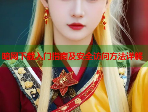 暗网下载入门指南及安全访问方法详解 第1张 暗网下载入门指南及安全访问方法详解 第1张