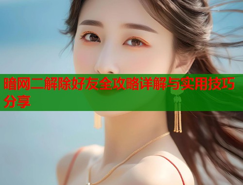 暗网二解除好友全攻略详解与实用技巧分享 第1张 暗网二解除好友全攻略详解与实用技巧分享 第1张