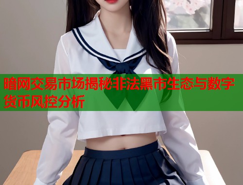 暗网交易市场揭秘非法黑市生态与数字货币风控分析 第1张 暗网交易市场揭秘非法黑市生态与数字货币风控分析 第1张