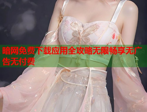 暗网免费下载应用全攻略无限畅享无广告无付费 第1张 暗网免费下载应用全攻略无限畅享无广告无付费 第1张