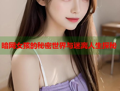 暗网女孩的秘密世界与迷离人生探秘 第1张 暗网女孩的秘密世界与迷离人生探秘 第1张