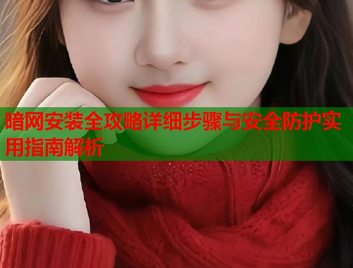 暗网安装全攻略详细步骤与安全防护实用指南解析 第1张 暗网安装全攻略详细步骤与安全防护实用指南解析 第1张