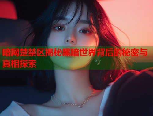 暗网楚禁区揭秘黑暗世界背后的秘密与真相探索 第2张 暗网楚禁区揭秘黑暗世界背后的秘密与真相探索 第2张