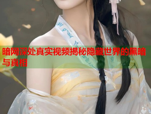 暗网深处真实视频揭秘隐藏世界的黑暗与真相 第1张 暗网深处真实视频揭秘隐藏世界的黑暗与真相 第1张