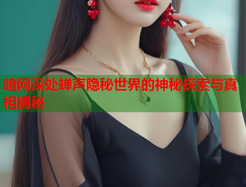 暗网深处蝉声隐秘世界的神秘探索与真相揭秘 第1张 暗网深处蝉声隐秘世界的神秘探索与真相揭秘 第1张