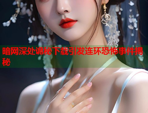 暗网深处诡秘下载引发连环恐怖事件揭秘 第2张 暗网深处诡秘下载引发连环恐怖事件揭秘 第2张