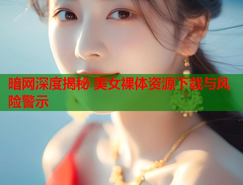 暗网深度揭秘 美女裸体资源下载与风险警示 第1张 暗网深度揭秘 美女裸体资源下载与风险警示 第1张