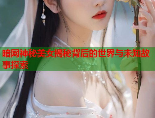 暗网神秘美女揭秘背后的世界与未知故事探索 第1张 暗网神秘美女揭秘背后的世界与未知故事探索 第1张