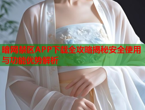 暗网禁区APP下载全攻略揭秘安全使用与功能优势解析 第1张 暗网禁区APP下载全攻略揭秘安全使用与功能优势解析 第1张