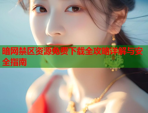 暗网禁区资源免费下载全攻略详解与安全指南 第1张 暗网禁区资源免费下载全攻略详解与安全指南 第1张