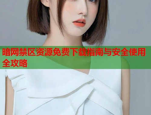 暗网禁区资源免费下载指南与安全使用全攻略 第1张 暗网禁区资源免费下载指南与安全使用全攻略 第1张