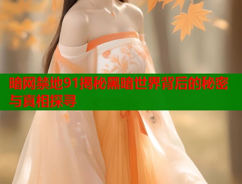 暗网禁地91揭秘黑暗世界背后的秘密与真相探寻 第1张 暗网禁地91揭秘黑暗世界背后的秘密与真相探寻 第1张