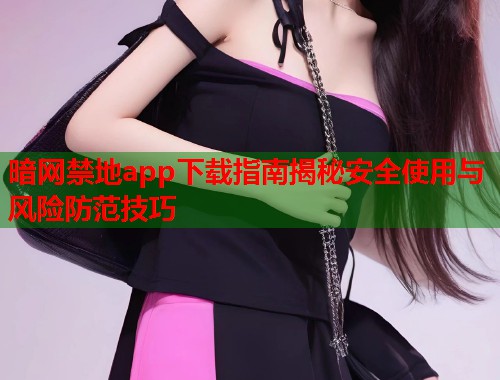 暗网禁地app下载指南揭秘安全使用与风险防范技巧 第1张 暗网禁地app下载指南揭秘安全使用与风险防范技巧 第1张