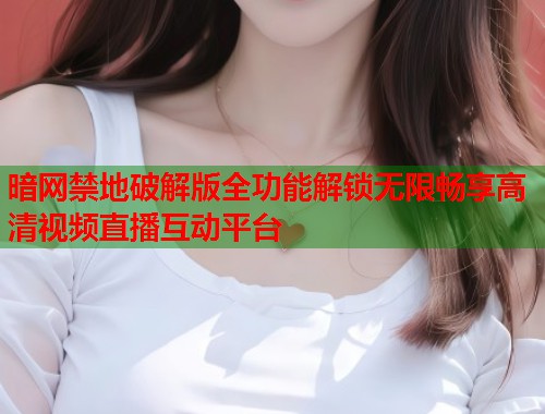 暗网禁地破解版全功能解锁无限畅享高清视频直播互动平台 第1张 暗网禁地破解版全功能解锁无限畅享高清视频直播互动平台 第1张