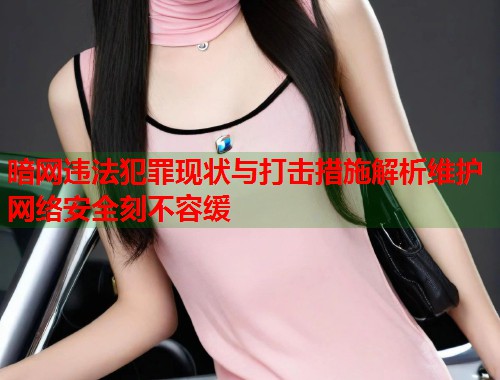 暗网违法犯罪现状与打击措施解析维护网络安全刻不容缓 第1张 暗网违法犯罪现状与打击措施解析维护网络安全刻不容缓 第1张