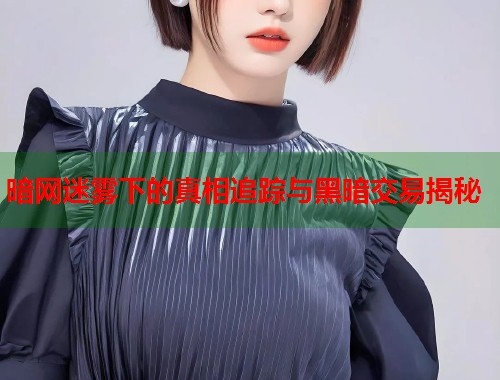 暗网迷雾下的真相追踪与黑暗交易揭秘 第1张 暗网迷雾下的真相追踪与黑暗交易揭秘 第1张