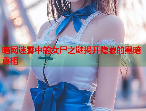 暗网迷雾中的女尸之谜揭开隐藏的黑暗真相 第1张 暗网迷雾中的女尸之谜揭开隐藏的黑暗真相 第1张