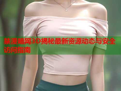 禁漫暗网3D揭秘最新资源动态与安全访问指南 第1张 禁漫暗网3D揭秘最新资源动态与安全访问指南 第1张