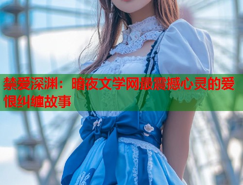 禁爱深渊:暗夜文学网最震撼心灵的爱恨纠缠故事 第2张 禁爱深渊:暗夜文学网最震撼心灵的爱恨纠缠故事 第2张