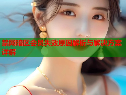 禁网暗区会员失效原因解析与解决方案详解 第1张 禁网暗区会员失效原因解析与解决方案详解 第1张