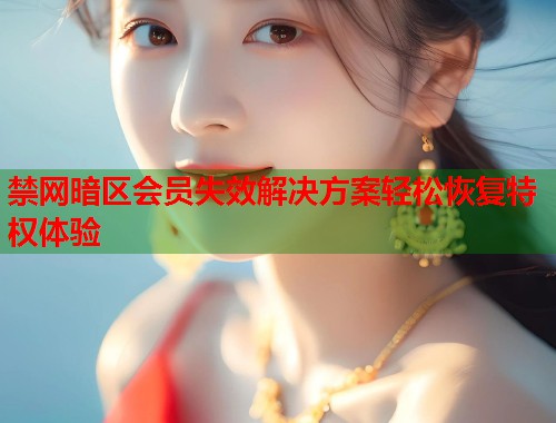 禁网暗区会员失效解决方案轻松恢复特权体验 第1张 禁网暗区会员失效解决方案轻松恢复特权体验 第1张