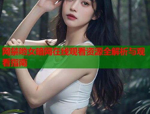 网禁哟女暗网在线观看资源全解析与观看指南 第1张 网禁哟女暗网在线观看资源全解析与观看指南 第1张