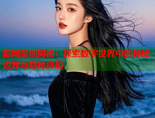 腤网禁地揭秘:探索数字世界中的神秘边界与隐秘真相 第1张 腤网禁地揭秘:探索数字世界中的神秘边界与隐秘真相 第1张