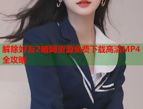 解除好友2暗网资源免费下载高清MP4全攻略 第2张 解除好友2暗网资源免费下载高清MP4全攻略 第2张