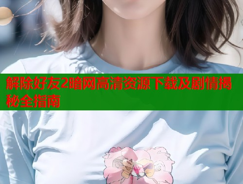 解除好友2暗网高清资源下载及剧情揭秘全指南 第1张 解除好友2暗网高清资源下载及剧情揭秘全指南 第1张