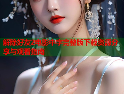 解除好友2电影中字完整版下载资源分享与观看指南 第1张 解除好友2电影中字完整版下载资源分享与观看指南 第1张