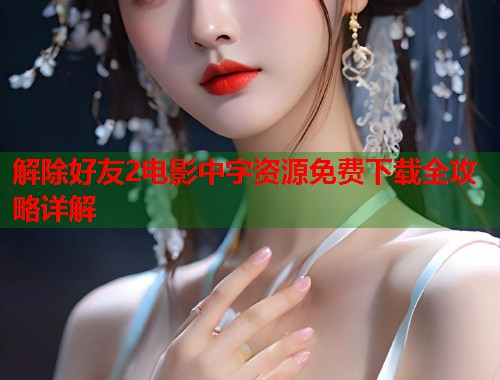 解除好友2电影中字资源免费下载全攻略详解 第1张 解除好友2电影中字资源免费下载全攻略详解 第1张