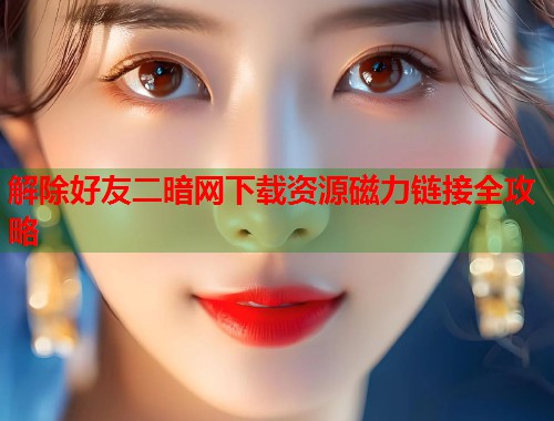 解除好友二暗网下载资源磁力链接全攻略 第1张 解除好友二暗网下载资源磁力链接全攻略 第1张