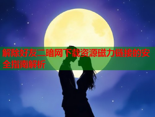 解除好友二暗网下载资源磁力链接的安全指南解析 第1张 解除好友二暗网下载资源磁力链接的安全指南解析 第1张