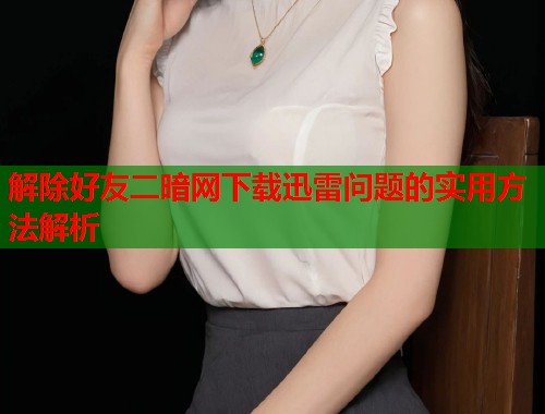 解除好友二暗网下载迅雷问题的实用方法解析 第1张 解除好友二暗网下载迅雷问题的实用方法解析 第1张