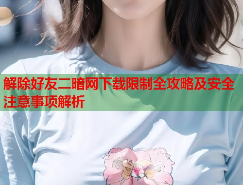 解除好友二暗网下载限制全攻略及安全注意事项解析 第2张 解除好友二暗网下载限制全攻略及安全注意事项解析 第2张