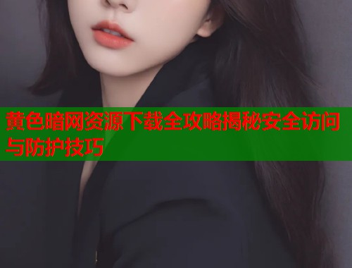 黄色暗网资源下载全攻略揭秘安全访问与防护技巧 第1张 黄色暗网资源下载全攻略揭秘安全访问与防护技巧 第1张