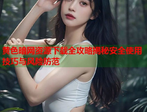 黄色暗网资源下载全攻略揭秘安全使用技巧与风险防范 第1张 黄色暗网资源下载全攻略揭秘安全使用技巧与风险防范 第1张