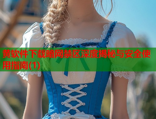 黄软件下载暗网禁区深度揭秘与安全使用指南(1) 第2张 黄软件下载暗网禁区深度揭秘与安全使用指南(1) 第2张