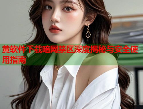 黄软件下载暗网禁区深度揭秘与安全使用指南 第1张 黄软件下载暗网禁区深度揭秘与安全使用指南 第1张