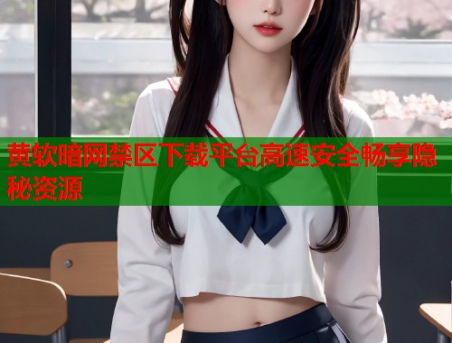 黄软暗网禁区下载平台高速安全畅享隐秘资源 第2张 黄软暗网禁区下载平台高速安全畅享隐秘资源 第2张