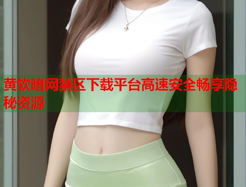 黄软暗网禁区下载平台高速安全畅享隐秘资源 第1张 黄软暗网禁区下载平台高速安全畅享隐秘资源 第1张